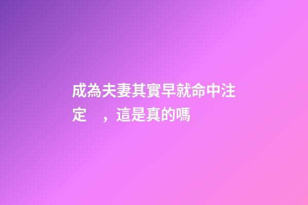 成為夫妻其實早就命中注定，這是真的嗎